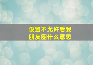 设置不允许看我朋友圈什么意思